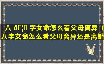 八 🦉 字女命怎么看父母离异（八字女命怎么看父母离异还是离婚）